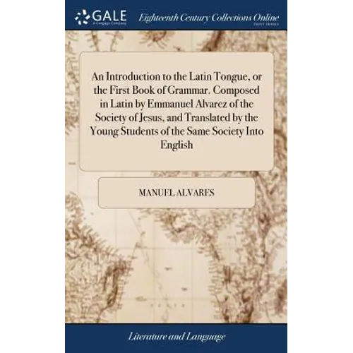 An Introduction to the Latin Tongue, or the First Book of Grammar. Composed in Latin by Emmanuel Alvarez of the Society of Jesus, and Translated by th - Hardcover