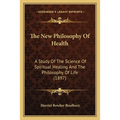 The New Philosophy Of Health: A Study Of The Science Of Spiritual Healing And The Philosophy Of Life (1897) - Paperback