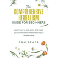 The Comprehensive Herbalism Guide For Beginners: Learn How To Pick, Grow And Make Your Own Herbal Medicine In Only 3 Simple Steps - Paperback