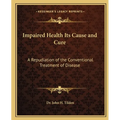 Impaired Health Its Cause and Cure: A Repudiation of the Conventional Treatment of Disease - Paperback