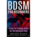BDSM For Beginners: A How To-Training Guide for the Dominant Role - Paperback