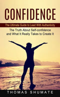 Confidence: The Ultimate Guide to Lead With Authenticity (The Truth About Self-confidence and What It Really Takes to Create It) - Paperback