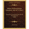 History Of Pennsylvania Volunteers, 1861-65 V2 Part 2: Prepared In Compliance With Acts Of The Legislature (1869) - Paperback