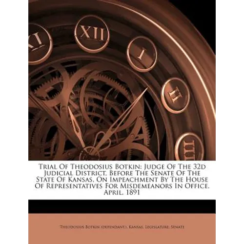 Trial Of Theodosius Botkin: Judge Of The 32d Judicial District, Before The Senate Of The State Of Kansas, On Impeachment By The House Of Represent - Paperback