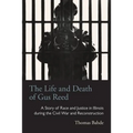 The Life and Death of Gus Reed: A Story of Race and Justice in Illinois during the Civil War and Reconstruction - Paperback