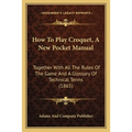 How To Play Croquet, A New Pocket Manual: Together With All The Rules Of The Game And A Glossary Of Technical Terms (1865) - Paperback