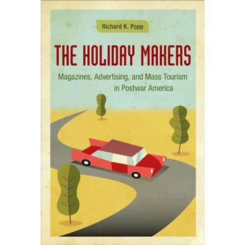 The Holiday Makers: Magazines, Advertising, and Mass Tourism in Postwar America - Hardcover