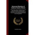 Historical Sketches of Jackson County, Illinois: Giving Some Account of Every Town and City in the County: Together With a Description of the Physical - Hardcover