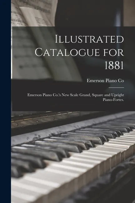 Illustrated Catalogue for 1881: Emerson Piano Co.'s New Scale Grand, Square and Upright Piano-fortes. - Paperback