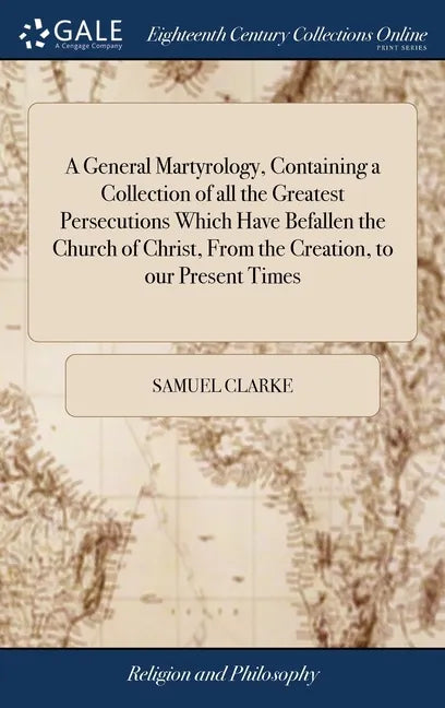 A General Martyrology, Containing a Collection of all the Greatest Persecutions Which Have Befallen the Church of Christ, From the Creation, to our Pr - Hardcover