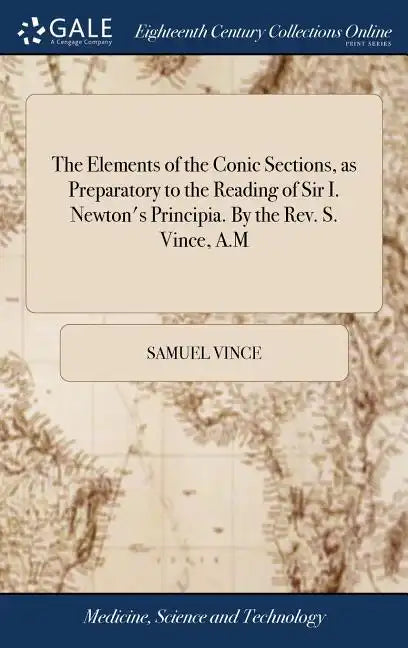 The Elements of the Conic Sections, as Preparatory to the Reading of Sir I. Newton's Principia. By the Rev. S. Vince, A.M - Hardcover