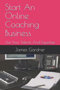 Start An Online Coaching Business: Use Your Talents And Expertise - Paperback