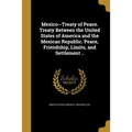 Mexico--Treaty of Peace. Treaty Between the United States of America and the Mexican Republic. Peace, Friendship, Limits, and Settlement .. - Paperback