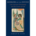 Mirrors of the Divine: Late Ancient Christianity and the Vision of God - Hardcover