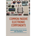 Common Passive Electronic Components: Understanding Passive Devices And Components: How To Find Purpose And Construction Of Electronic Components - Paperback