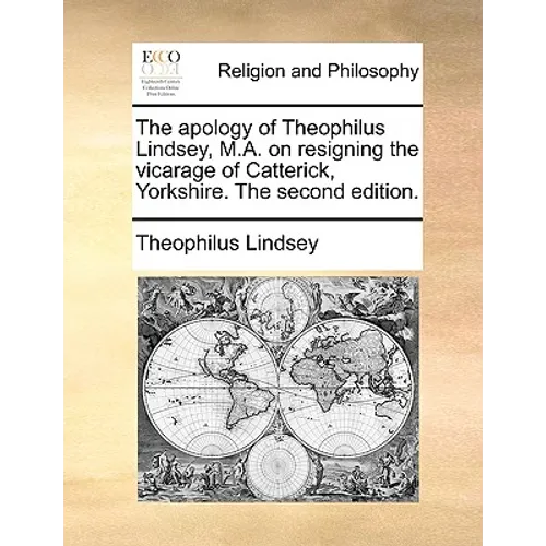 The Apology of Theophilus Lindsey, M.A. on Resigning the Vicarage of Catterick, Yorkshire. the Second Edition. - Paperback