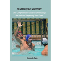Water Polo Mastery: The Comprehensive Guide to Dominating the Pool and Improving Your Game - Paperback