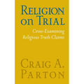 Religion on Trial: Cross-Examining Religious Truth Claims (Second Edition) - Paperback