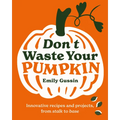 Don't Waste Your Pumpkin: Innovative Recipes and Projects, from Stalk to Base - Hardcover