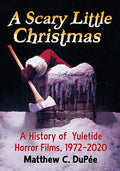 A Scary Little Christmas: A History of Yuletide Horror Films, 1972-2020 - Paperback