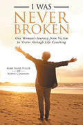 I Was Never Broken: One Woman's Journey from Victim to Victor Through Life Coaching - Paperback