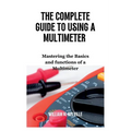 The Complete Guide To Using A Multimeter: Mastering the Basics and functions of a Multimeter - Paperback