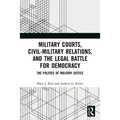 Military Courts, Civil-Military Relations, and the Legal Battle for Democracy: The Politics of Military Justice - Paperback