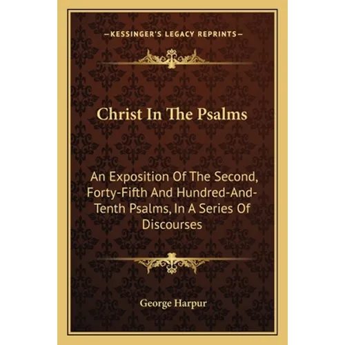 Christ In The Psalms: An Exposition Of The Second, Forty-Fifth And Hundred-And-Tenth Psalms, In A Series Of Discourses - Paperback