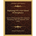 Beginnings Of A New School Of Metaphysics: Outline Of Sematology, 1831; Sequel To Sematology, 1837; An Appendix, 1839 (1842) - Paperback