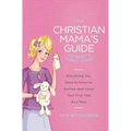 The Christian Mama's Guide to Baby's First Year: Everything You Need to Know to Survive (and Love) Your First Year as a Mom - Paperback
