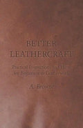 Better Leathercraft - Practical Instructions and Hints for Beginners in Leatherwork - Paperback