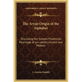 The Aryan Origin of the Alphabet: Disclosing the Sumero Phoenician Parentage of our Letters Ancient and Modern - Hardcover