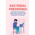 Bacterial Pneumonia: Prevent Pneumonia From Developing And Shorten Its Impact: Pneumonia Antibiotics - Paperback