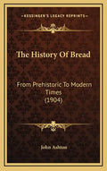 The History Of Bread: From Prehistoric To Modern Times (1904) - Hardcover