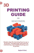 3D Printing Guide for Newcomers: Simple Steps for Learning How to Use a 3D Printer, Including Tips and Tricks for Maintaining and Troubleshooting Your - Paperback