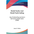 Model Yachts And Model Yacht Sailing: How To Build, Rig, And Sail A Self-Acting Model Yacht (1880) - Hardcover