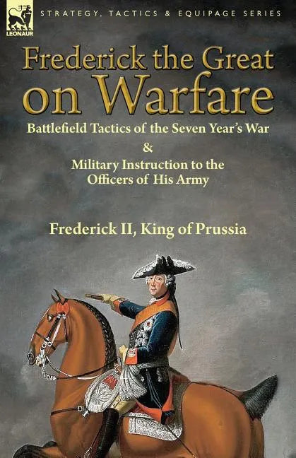 Frederick the Great on Warfare: Battlefield Tactics of the Seven Year's War & Military Instruction to the Officers of His Army by Frederick II, King o - Paperback