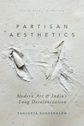 Partisan Aesthetics: Modern Art and India's Long Decolonization - Hardcover