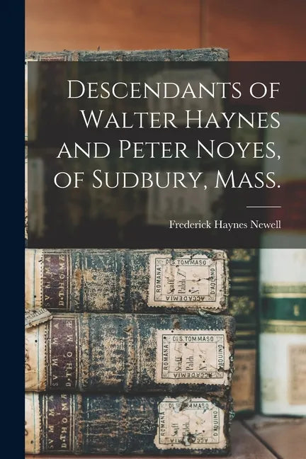 Descendants of Walter Haynes and Peter Noyes, of Sudbury, Mass. - Paperback