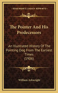 The Pointer And His Predecessors: An Illustrated History Of The Pointing Dog From The Earliest Times (1906) - Hardcover