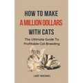 How To Make A Million Dollars With Cats: The Ultimate Guide To Profitable Cat Breeding - Paperback