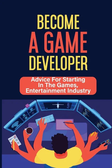 Become A Game Developer: Advice For Starting In The Games, Entertainment Industry: Create Big Blockbuster Aaa Games - Paperback
