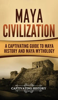 Maya Civilization: A Captivating Guide to Maya History and Maya Mythology - Hardcover