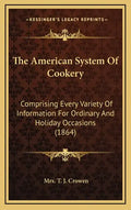 The American System Of Cookery: Comprising Every Variety Of Information For Ordinary And Holiday Occasions (1864) - Hardcover