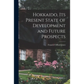 Hokkaido, Its Present State of Development and Future Prospects - Paperback