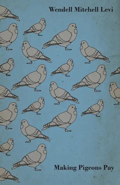 Making Pigeons Pay - A Manual of Practical Information on the Management, Selection, Breeding, Feeding, and Marketing of Pigeons - Hardcover