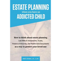 Estate Planning When You Have An Addicted Child: How to think about estate planning - Last Wills and Testaments, Trusts, Powers of Attorney, and Healt - Paperback