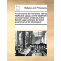 An Answer to the Reverend James Ramsay's Essay, on the Treatment and Conversion of Slaves, in the British Sugar Colonies. by Some Gentleman of St. Chr - Paperback