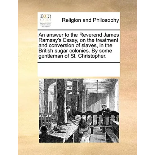 An Answer to the Reverend James Ramsay's Essay, on the Treatment and Conversion of Slaves, in the British Sugar Colonies. by Some Gentleman of St. Chr - Paperback