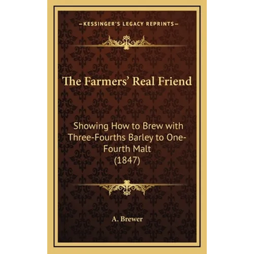 The Farmers' Real Friend: Showing How to Brew with Three-Fourths Barley to One-Fourth Malt (1847) - Hardcover